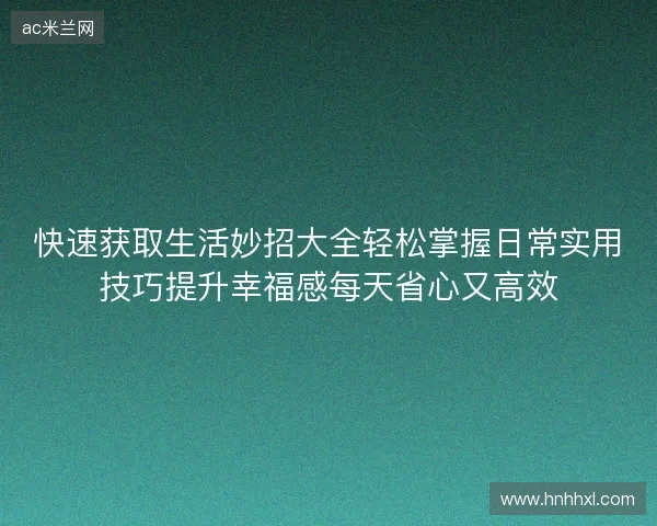 快速获取生活妙招大全轻松掌握日常实用技巧提升幸福感每天省心又高效