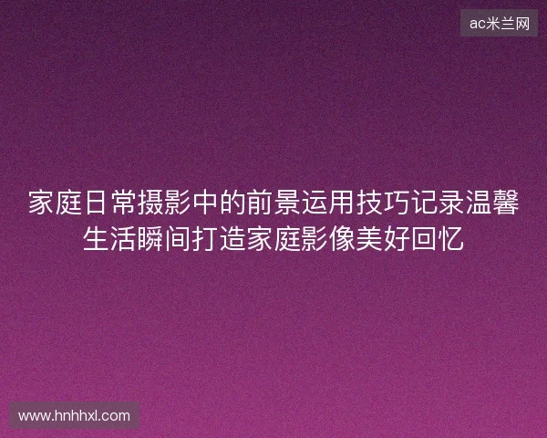 家庭日常摄影中的前景运用技巧记录温馨生活瞬间打造家庭影像美好回忆