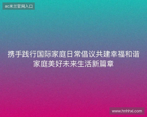 携手践行国际家庭日常倡议共建幸福和谐家庭美好未来生活新篇章