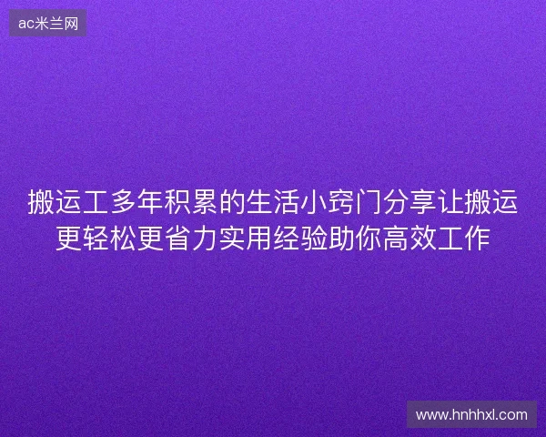 搬运工多年积累的生活小窍门分享让搬运更轻松更省力实用经验助你高效工作