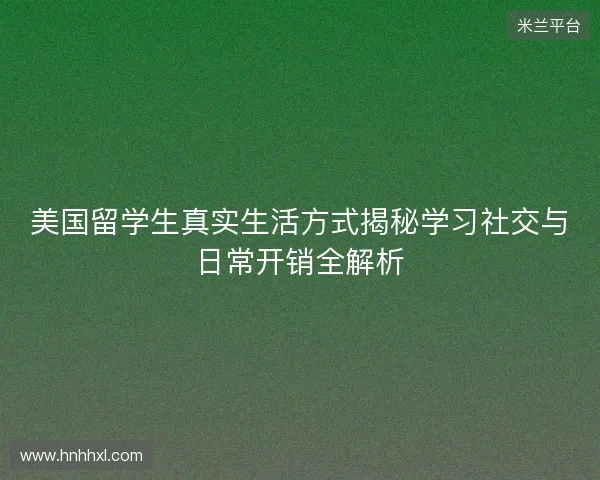 美国留学生真实生活方式揭秘学习社交与日常开销全解析